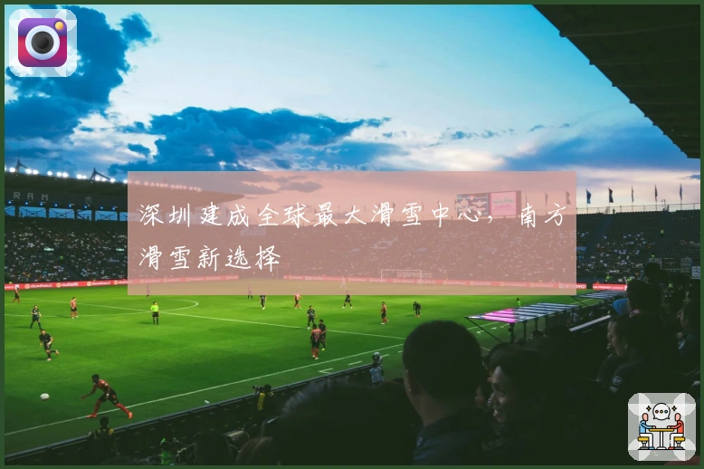 深圳建成全球最大滑雪中心，南方滑雪新选择