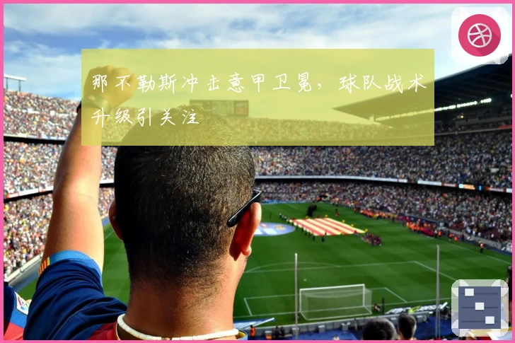 那不勒斯冲击意甲卫冕，球队战术升级引关注