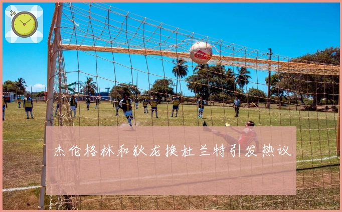 杰伦格林和狄龙换杜兰特引发热议