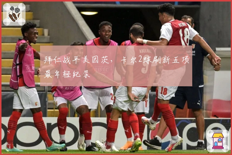 拜仁战平美因茨，卡尔2球刷新五项最年轻纪录