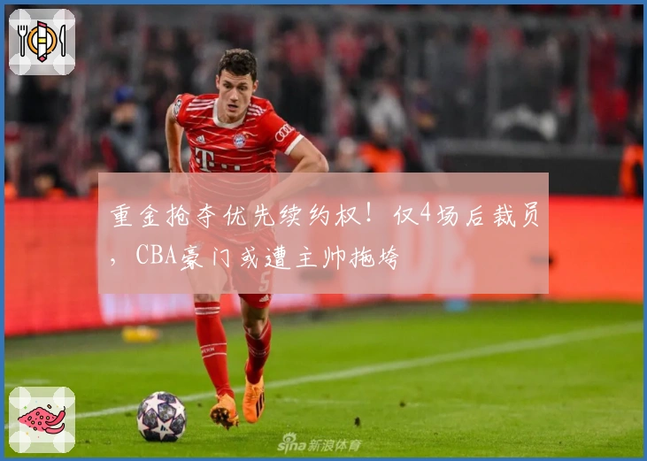 重金抢夺优先续约权！仅4场后裁员，CBA豪门或遭主帅拖垮