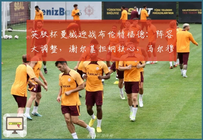 英联杯曼城迎战布伦特福德：阵容大调整，谢尔基担纲核心，马尔穆什领衔进攻