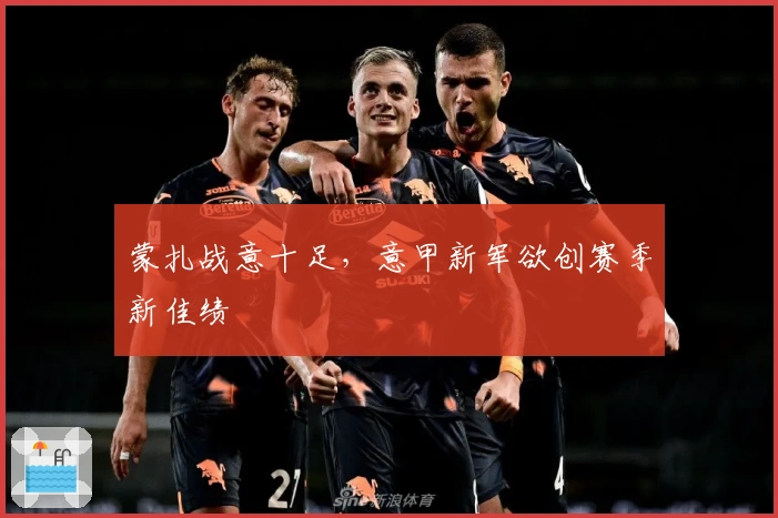 蒙扎战意十足，意甲新军欲创赛季新佳绩