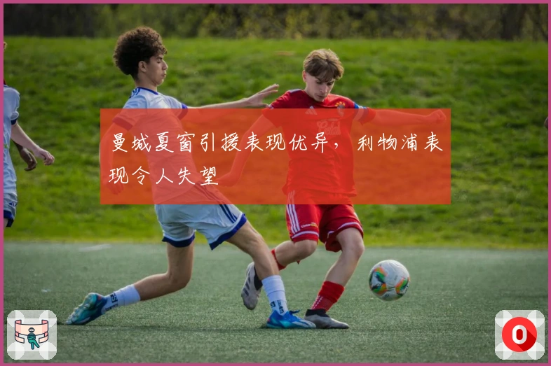 曼城夏窗引援表现优异，利物浦表现令人失望