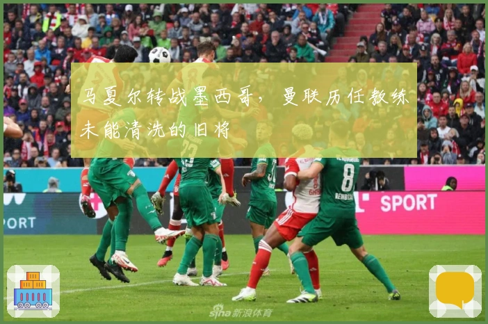 马夏尔转战墨西哥，曼联历任教练未能清洗的旧将