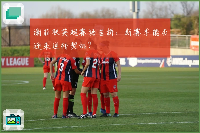 谢菲联英超赛场苦拼，新赛季能否迎来逆转契机？