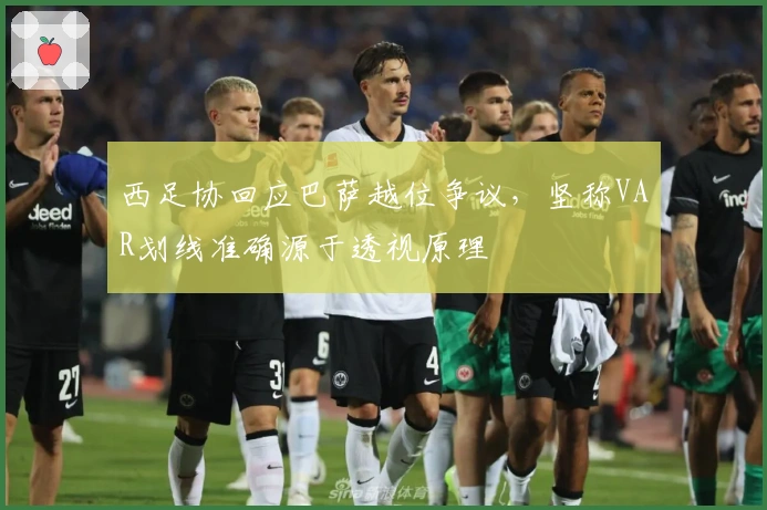 西足协回应巴萨越位争议，坚称VAR划线准确源于透视原理