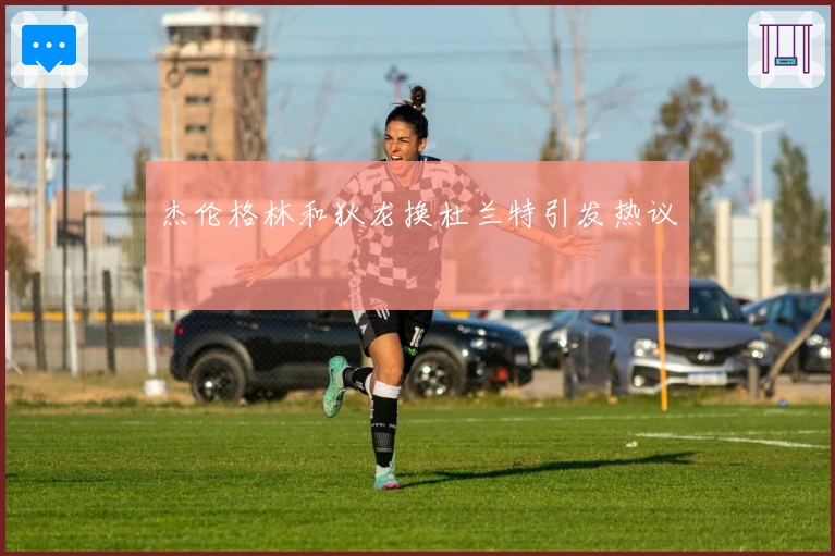 杰伦格林和狄龙换杜兰特引发热议