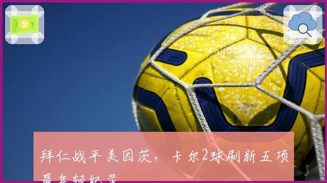 拜仁战平美因茨，卡尔2球刷新五项最年轻纪录