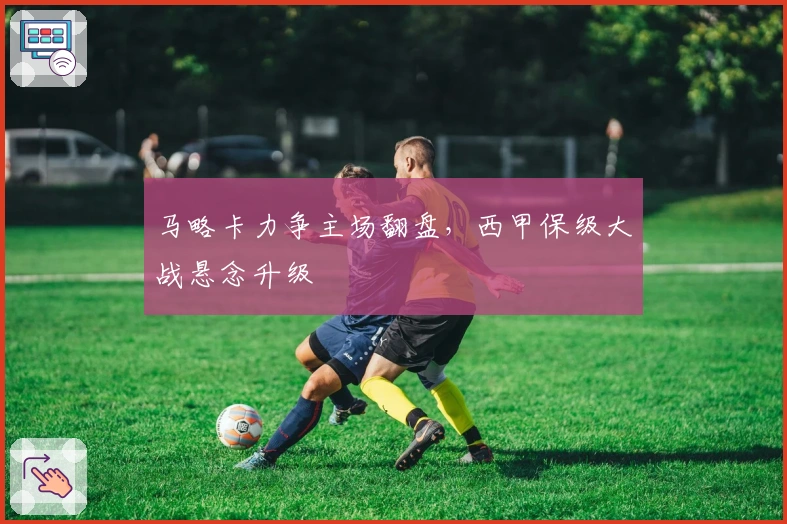 马略卡力争主场翻盘，西甲保级大战悬念升级