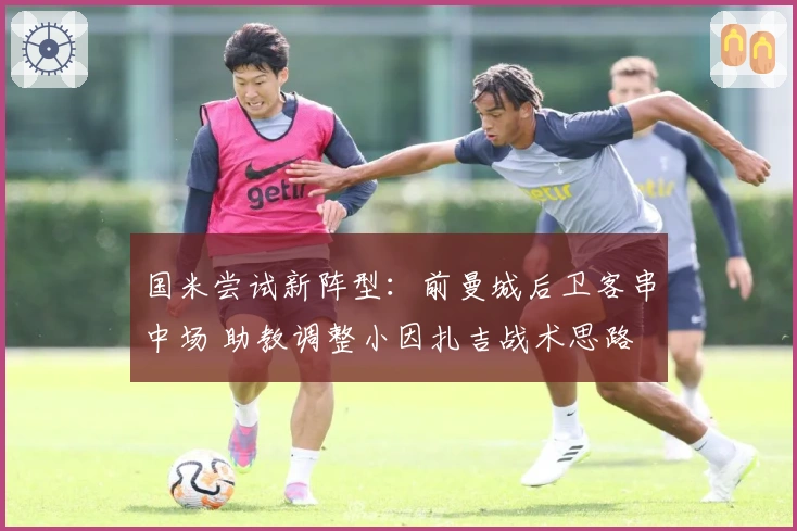 国米尝试新阵型：前曼城后卫客串中场 助教调整小因扎吉战术思路