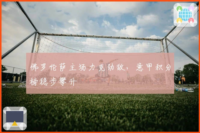 佛罗伦萨主场力克劲敌，意甲积分榜稳步攀升