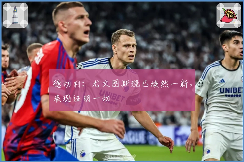 德切利：尤文图斯现已焕然一新，表现证明一切